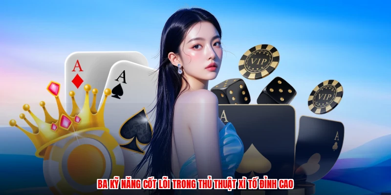 Ba kỹ năng cốt lõi trong thủ thuật xì tố đỉnh cao