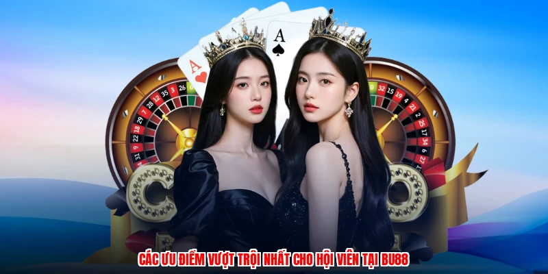 Các ưu điểm vượt trội nhất cho hội viên tại BU88