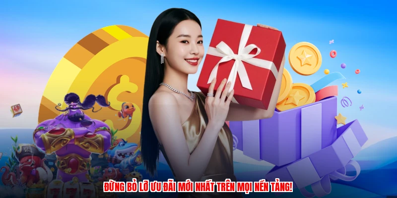 Đừng bỏ lỡ ưu đãi mới nhất trên mọi nền tảng!