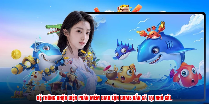Hệ thống nhận diện phần mềm gian lận game bắn cá tại nhà cái.