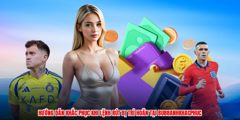 Hướng dẫn khắc phục khi lệnh rút bị trì hoãn tại BU88anhkhacphuc