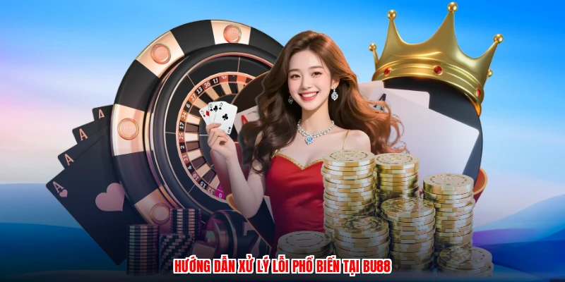 Hướng dẫn xử lý lỗi phổ biến tại BU88