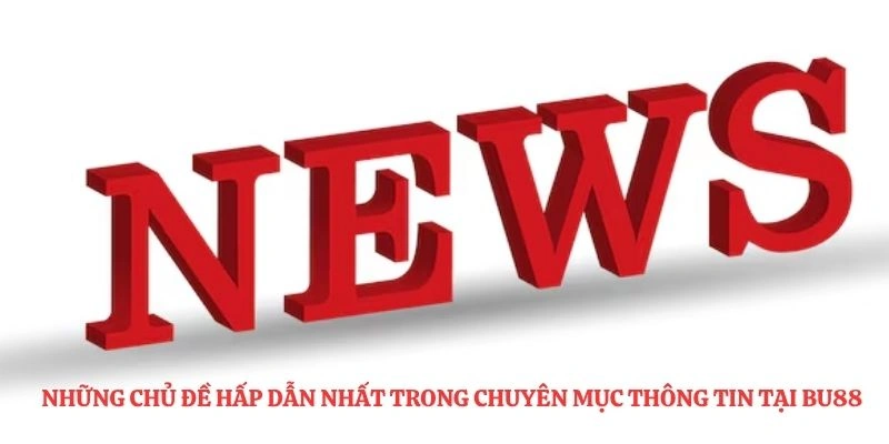 Những chủ đề hấp dẫn nhất trong chuyên mục thông tin tại BU88