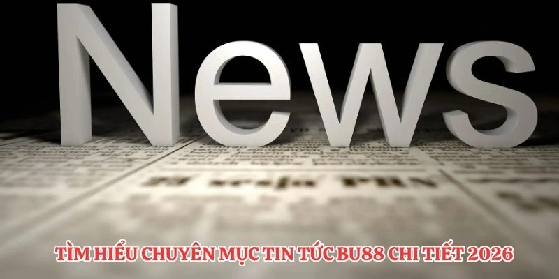 Tìm hiểu chuyên mục tin tức BU88 chi tiết 2026