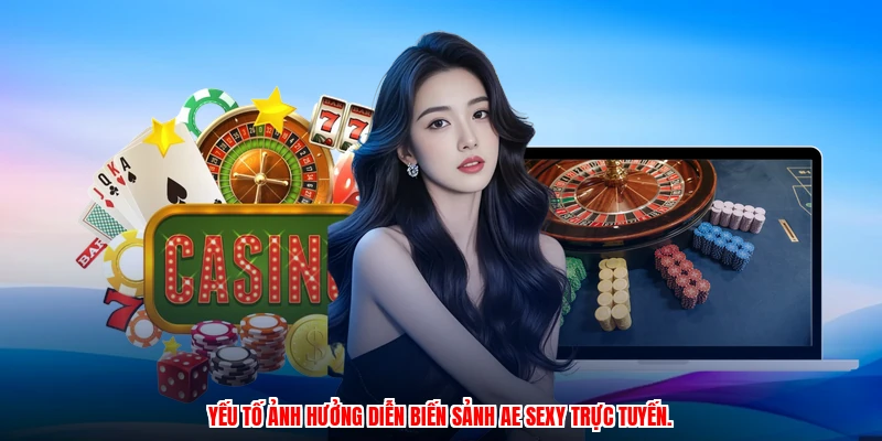 Yếu tố ảnh hưởng diễn biến sảnh AE Sexy trực tuyến.